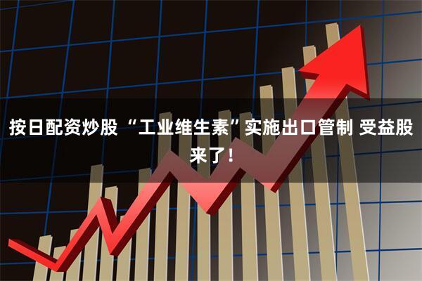按日配资炒股 “工业维生素”实施出口管制 受益股来了！