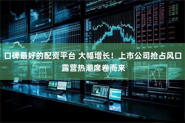 口碑最好的配资平台 大幅增长！上市公司抢占风口 露营热潮席卷而来