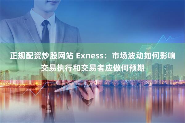 正规配资炒股网站 Exness：市场波动如何影响交易执行和交易者应做何预期