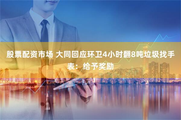 股票配资市场 大同回应环卫4小时翻8吨垃圾找手表：给予奖励