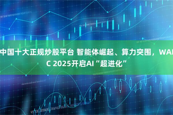 中国十大正规炒股平台 智能体崛起、算力突围，WAIC 2025开启AI“超进化”