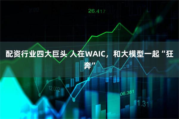配资行业四大巨头 人在WAIC，和大模型一起“狂奔”