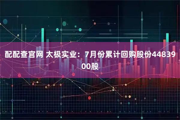 配配查官网 太极实业：7月份累计回购股份4483900股