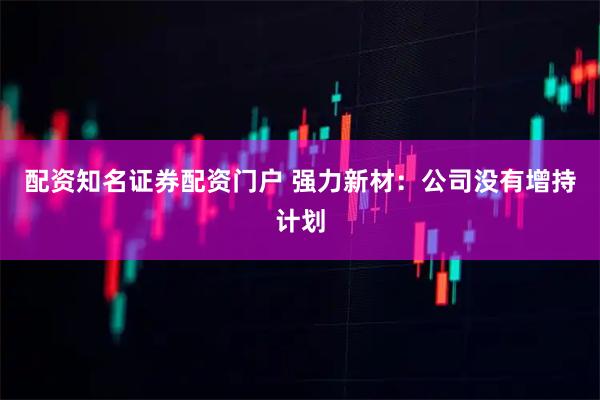 配资知名证券配资门户 强力新材：公司没有增持计划