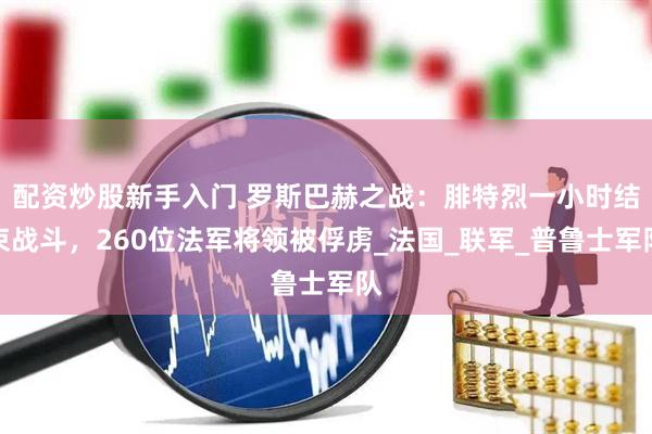 配资炒股新手入门 罗斯巴赫之战：腓特烈一小时结束战斗，260位法军将领被俘虏_法国_联军_普鲁士军队