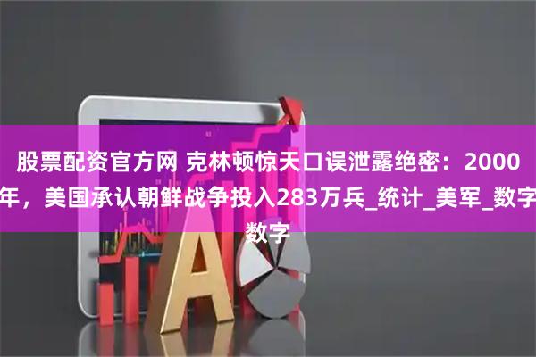 股票配资官方网 克林顿惊天口误泄露绝密：2000年，美国承认朝鲜战争投入283万兵_统计_美军_数字