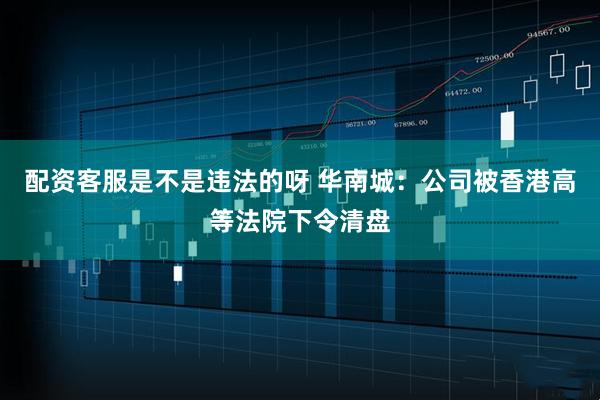 配资客服是不是违法的呀 华南城：公司被香港高等法院下令清盘