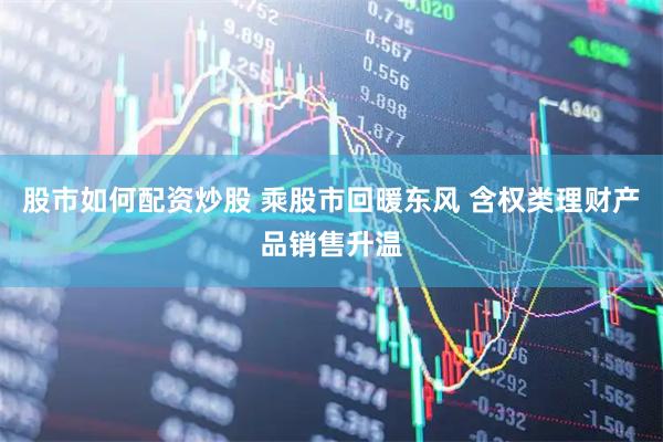 股市如何配资炒股 乘股市回暖东风 含权类理财产品销售升温