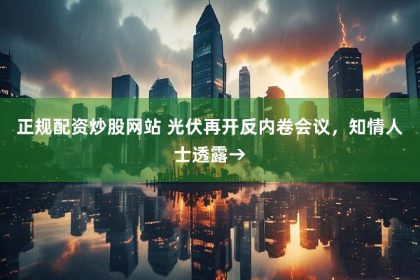 正规配资炒股网站 光伏再开反内卷会议，知情人士透露→