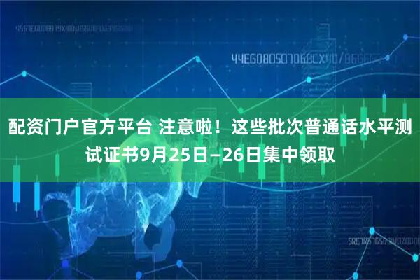 配资门户官方平台 注意啦！这些批次普通话水平测试证书9月25日—26日集中领取