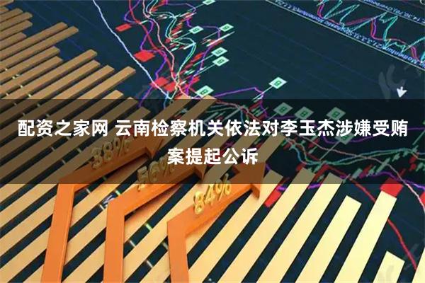 配资之家网 云南检察机关依法对李玉杰涉嫌受贿案提起公诉