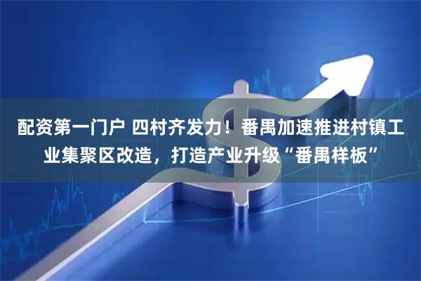 配资第一门户 四村齐发力！番禺加速推进村镇工业集聚区改造，打造产业升级“番禺样板”