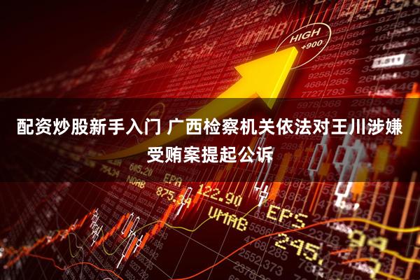 配资炒股新手入门 广西检察机关依法对王川涉嫌受贿案提起公诉