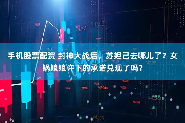 手机股票配资 封神大战后，苏妲己去哪儿了？女娲娘娘许下的承诺兑现了吗？