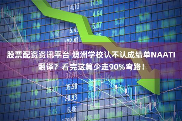 股票配资资讯平台 澳洲学校认不认成绩单NAATI翻译？看完这篇少走90%弯路！