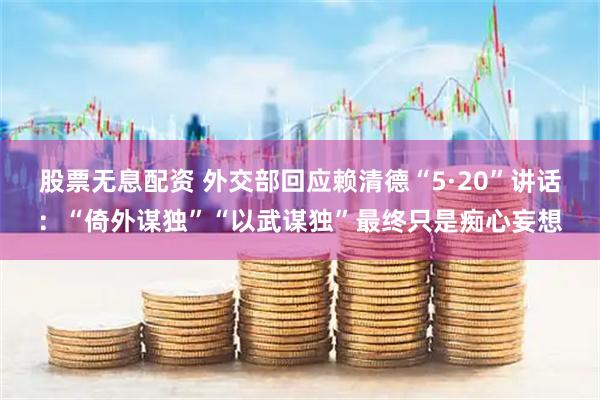 股票无息配资 外交部回应赖清德“5·20”讲话：“倚外谋独”“以武谋独”最终只是痴心妄想