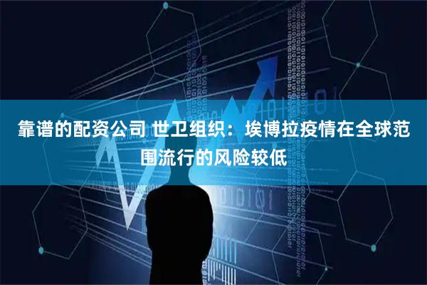 靠谱的配资公司 世卫组织：埃博拉疫情在全球范围流行的风险较低