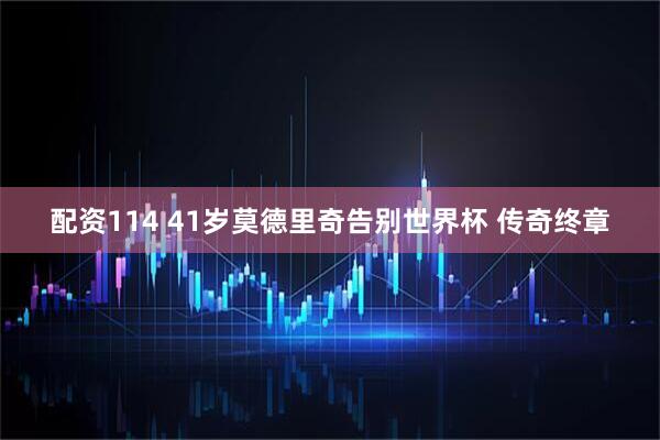 配资114 41岁莫德里奇告别世界杯 传奇终章