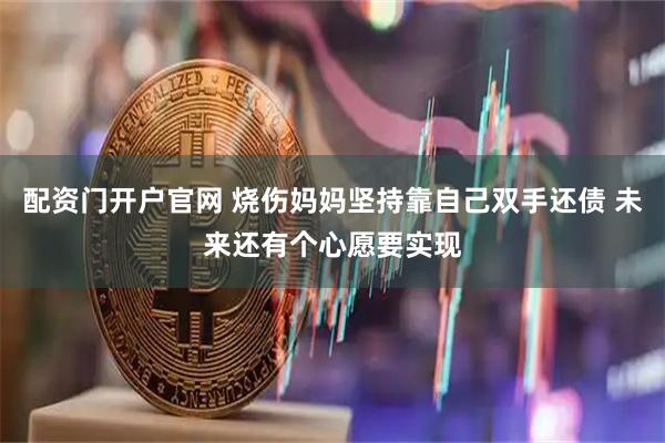 配资门开户官网 烧伤妈妈坚持靠自己双手还债 未来还有个心愿要实现