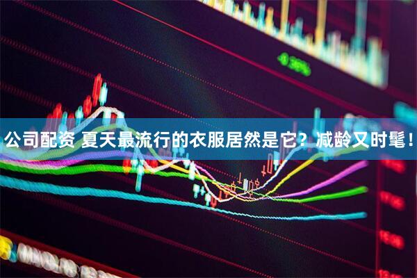 公司配资 夏天最流行的衣服居然是它？减龄又时髦！