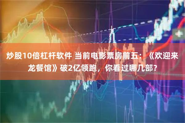 炒股10倍杠杆软件 当前电影票房前五：《欢迎来龙餐馆》破2亿领跑，你看过哪几部？